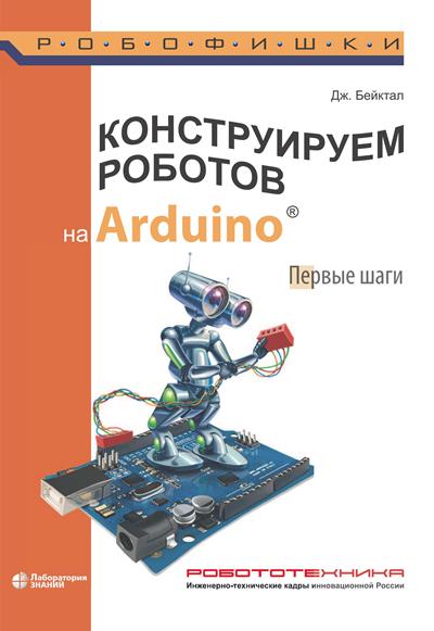 Бейктал Д. Конструируем роботов на Arduino. Первые шаги (3-е издание)